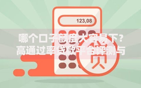 哪个口子额度大容易下？高通过率贷款平台评测与申请攻略