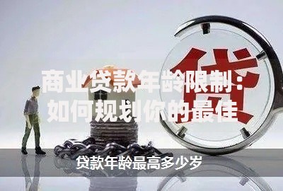 商业贷款年龄限制：如何规划你的最佳借款年龄？