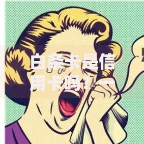 白条卡是信用卡吗？一篇文章彻底讲清楚区别与使用场景