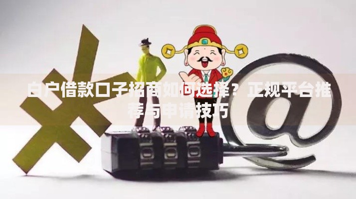 白户借款口子招商如何选择？正规平台推荐与申请技巧