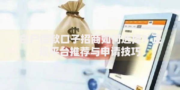 白户借款口子招商如何选择？正规平台推荐与申请技巧