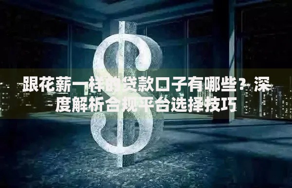 跟花薪一样的贷款口子有哪些？深度解析合规平台选择技巧