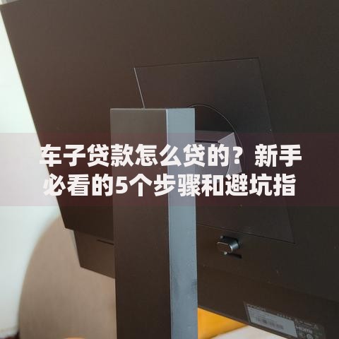 车子贷款怎么贷的？新手必看的5个步骤和避坑指南