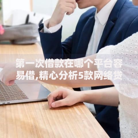 第一次借款在哪个平台容易借,精心分析5款网络贷款平台合法吗