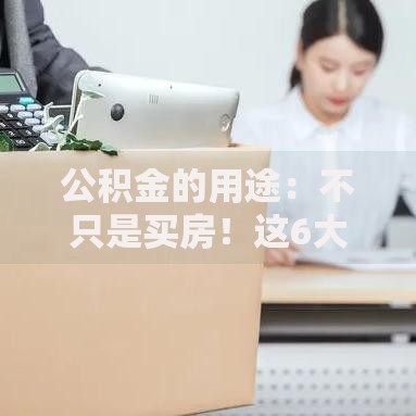 公积金的用途：不只是买房！这6大隐藏功能你用过几个？