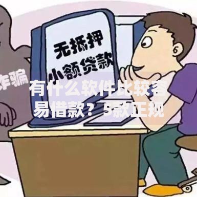 有什么软件比较容易借款？5款正规平台深度测评