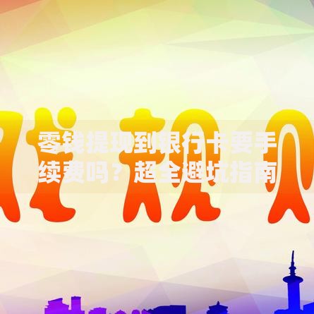 零钱提现到银行卡要手续费吗？超全避坑指南快收藏