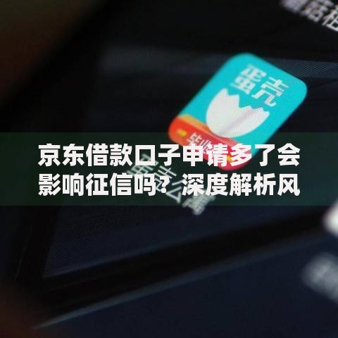 京东借款口子申请多了会影响征信吗？深度解析风险与应对方案