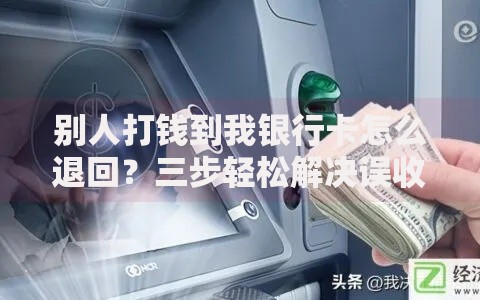 别人打钱到我银行卡怎么退回？三步轻松解决误收款烦恼