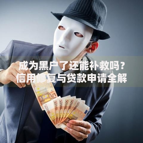 成为黑户了还能补救吗？信用修复与贷款申请全解析