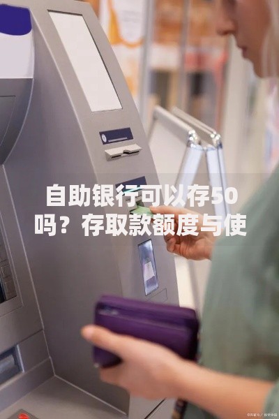 自助银行可以存50吗？存取款额度与使用技巧解析