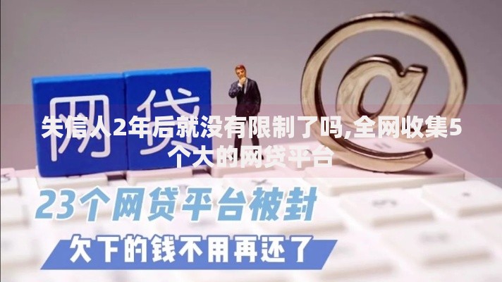 失信人2年后就没有限制了吗,全网收集5个大的网贷平台