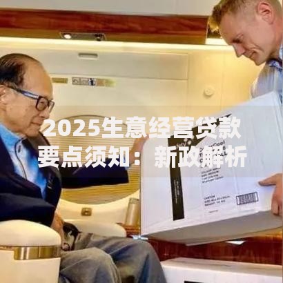 2025生意经营贷款要点须知：新政解析与申请策略