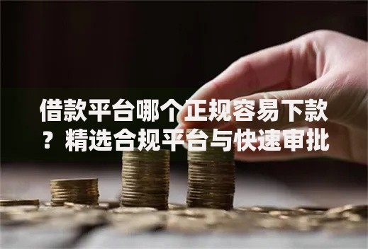 借款平台哪个正规容易下款？精选合规平台与快速审批攻略