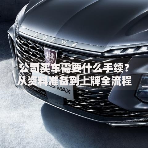 公司买车需要什么手续？从资料准备到上牌全流程解析