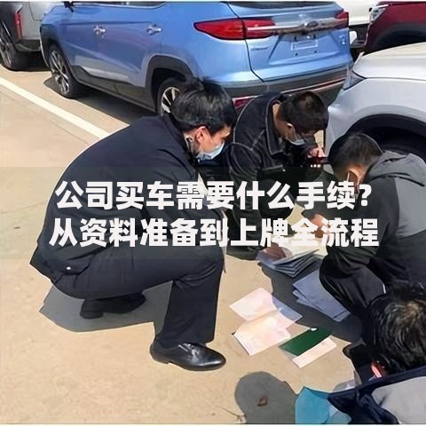 公司买车需要什么手续？从资料准备到上牌全流程解析