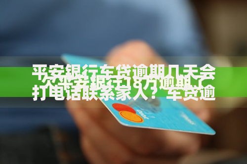 平安银行车贷逾期几天会打电话联系家人？车贷逾期处理全解析