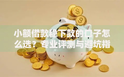 小额借款稳下款的口子怎么选？专业评测与避坑指南