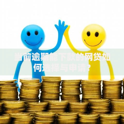当前逾期能下款的网贷如何选择与申请？