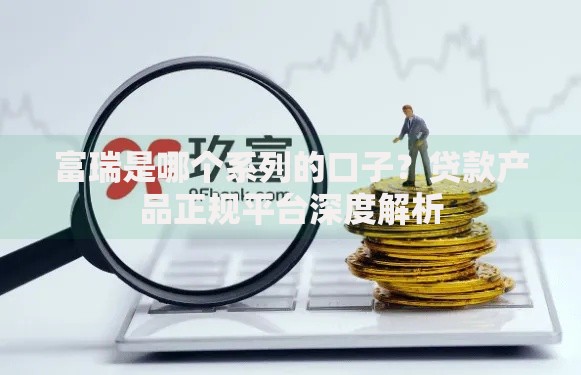 富瑞是哪个系列的口子？贷款产品正规平台深度解析