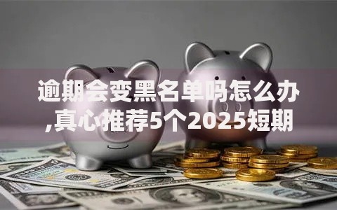 逾期会变黑名单吗怎么办,真心推荐5个2025短期高炮口子必下款