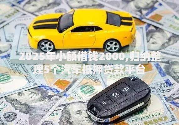 2025年小额借钱2000,归纳整理5个汽车抵押贷款平台