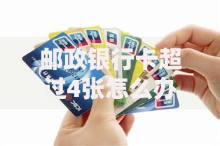 邮政银行卡超过4张怎么办？超量处理攻略与账户优化技巧