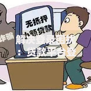 解决登录困扰：贷款平台登录问题全面解析与应对方案