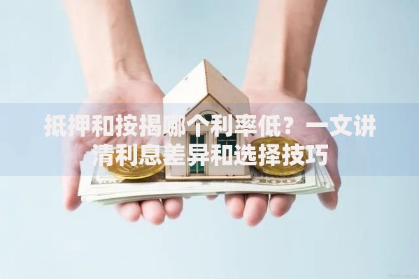 抵押和按揭哪个利率低？一文讲清利息差异和选择技巧