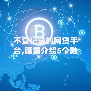 不查记录的网贷平台,隆重介绍5个融资平台