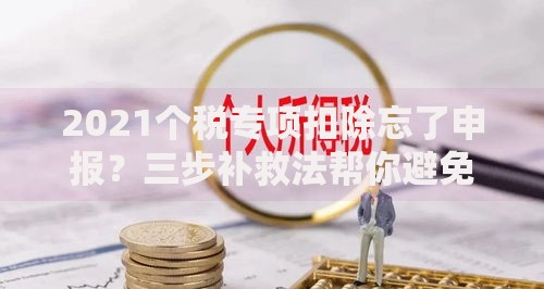 2021个税专项扣除忘了申报？三步补救法帮你避免损失