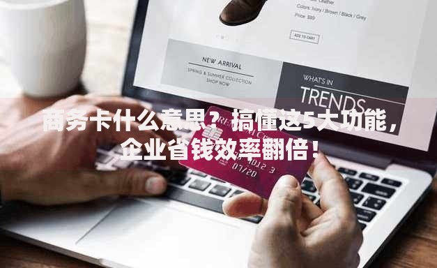 商务卡什么意思？搞懂这5大功能，企业省钱效率翻倍！