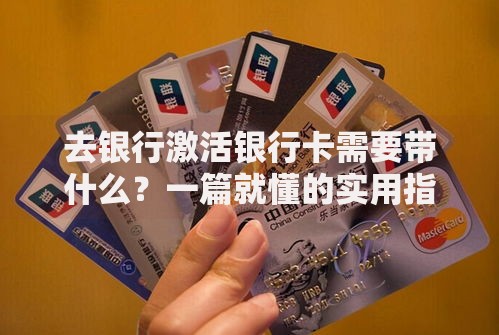 去银行激活银行卡需要带什么？一篇就懂的实用指南