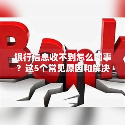银行信息收不到怎么回事？这5个常见原因和解决办法别错过！