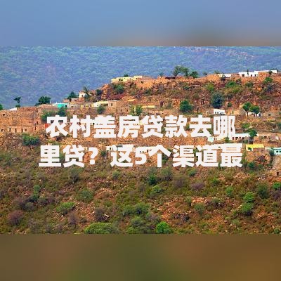 农村盖房贷款去哪里贷？这5个渠道最值得试试