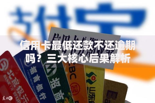 信用卡最低还款不还逾期吗？三大核心后果解析