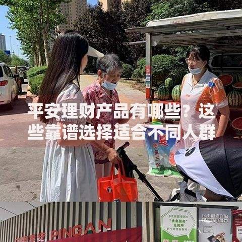 平安理财产品有哪些？这些靠谱选择适合不同人群需求