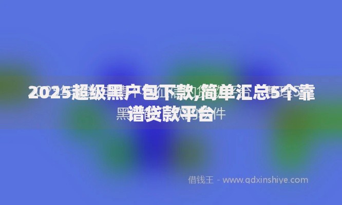 2025超级黑户包下款,简单汇总5个靠谱贷款平台