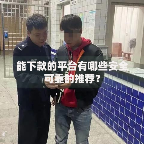 能下款的平台有哪些安全可靠的推荐？