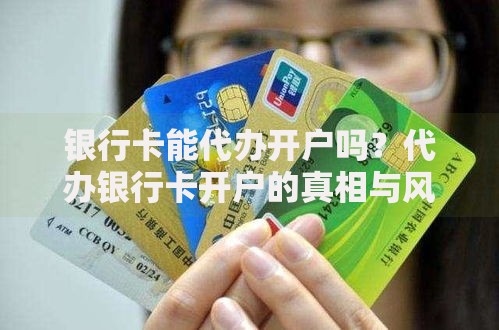银行卡能代办开户吗？代办银行卡开户的真相与风险全解析