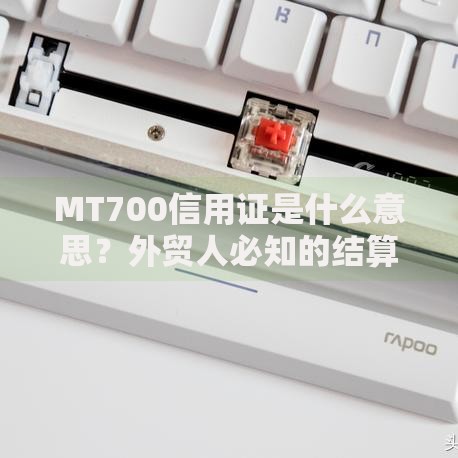 MT700信用证是什么意思？外贸人必知的结算工具解析