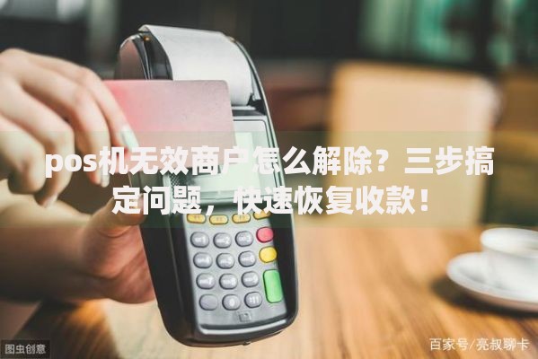 pos机无效商户怎么解除？三步搞定问题，快速恢复收款！