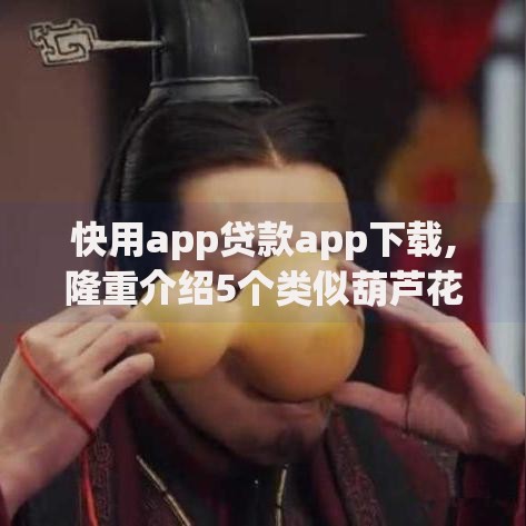 快用app贷款app下载,隆重介绍5个类似葫芦花借款的平台