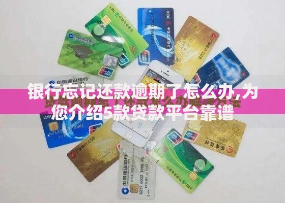 银行忘记还款逾期了怎么办,为您介绍5款贷款平台靠谱