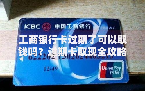 工商银行卡过期了可以取钱吗？过期卡取现全攻略