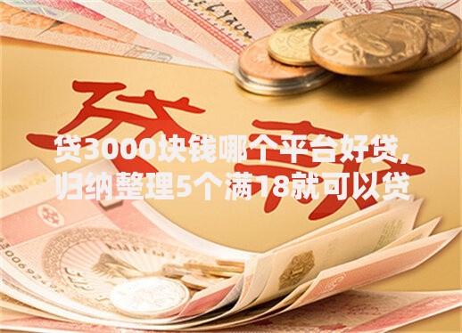 贷3000块钱哪个平台好贷,归纳整理5个满18就可以贷款的平台