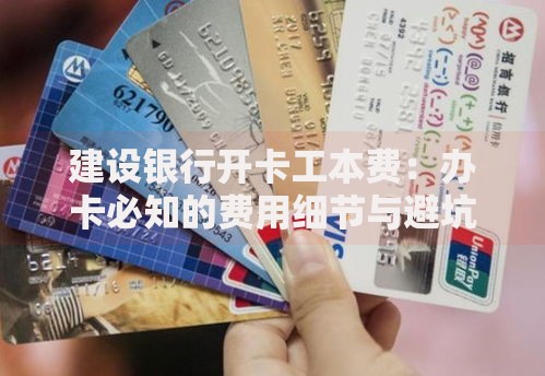 建设银行开卡工本费：办卡必知的费用细节与避坑指南