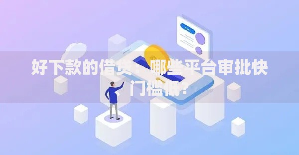 好下款的借贷：哪些平台审批快、门槛低？