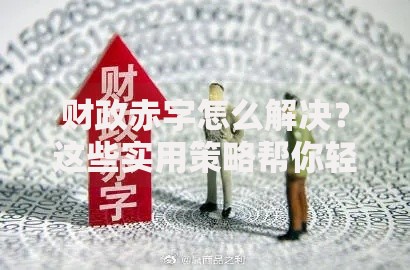 财政赤字怎么解决？这些实用策略帮你轻松应对