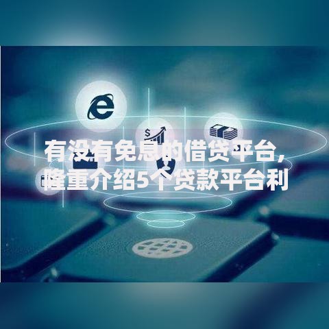有没有免息的借贷平台,隆重介绍5个贷款平台利息低又正规